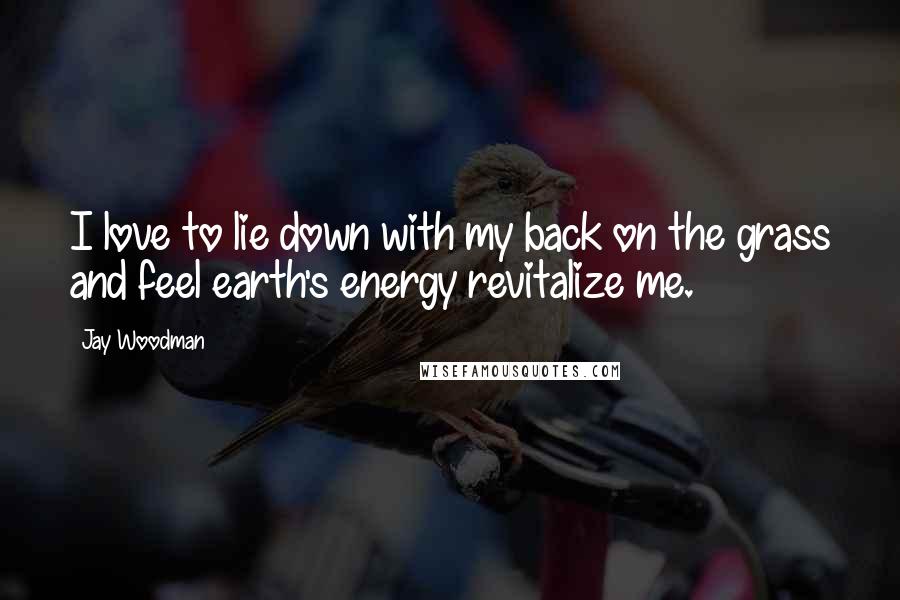 Jay Woodman Quotes: I love to lie down with my back on the grass and feel earth's energy revitalize me.