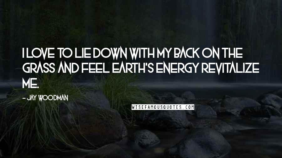 Jay Woodman Quotes: I love to lie down with my back on the grass and feel earth's energy revitalize me.