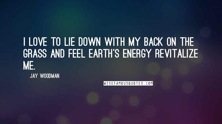 Jay Woodman Quotes: I love to lie down with my back on the grass and feel earth's energy revitalize me.