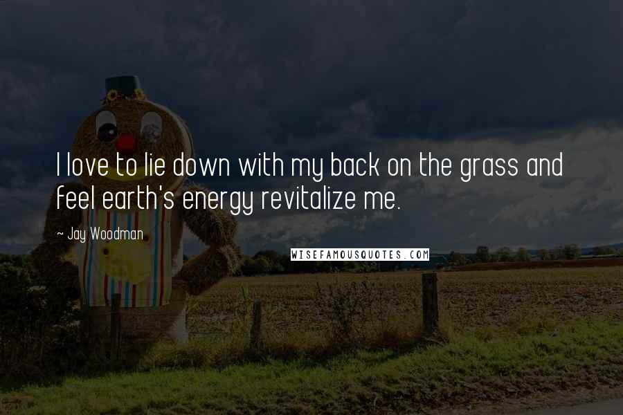 Jay Woodman Quotes: I love to lie down with my back on the grass and feel earth's energy revitalize me.