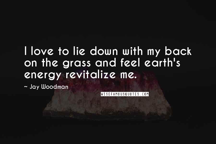 Jay Woodman Quotes: I love to lie down with my back on the grass and feel earth's energy revitalize me.