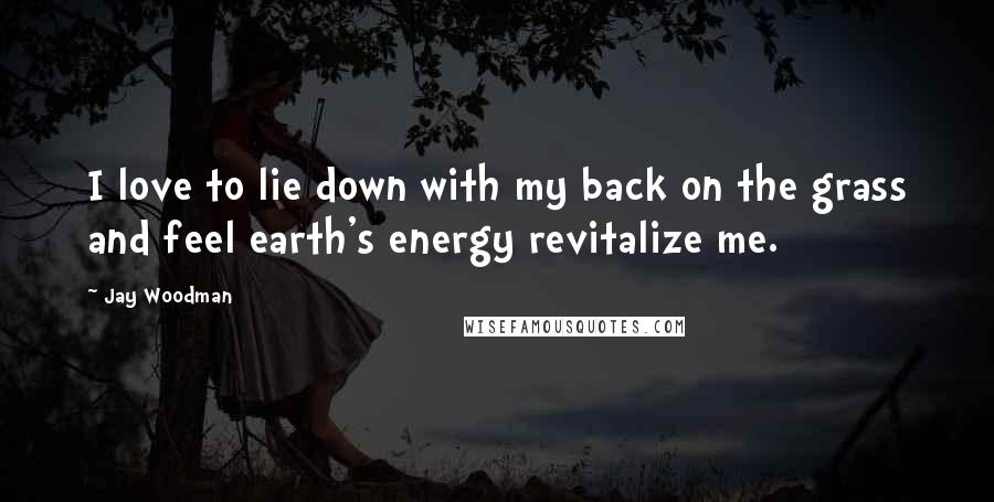 Jay Woodman Quotes: I love to lie down with my back on the grass and feel earth's energy revitalize me.