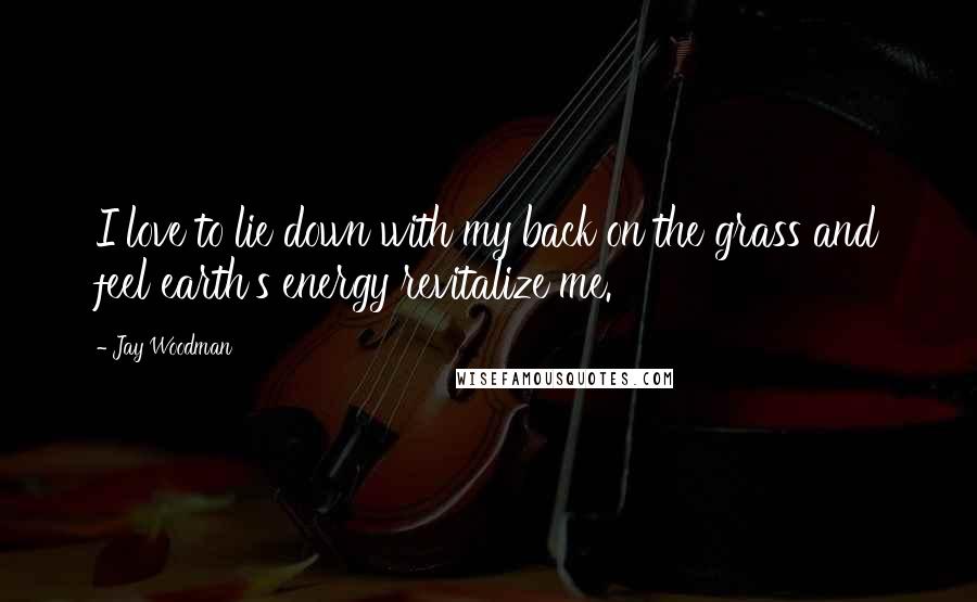 Jay Woodman Quotes: I love to lie down with my back on the grass and feel earth's energy revitalize me.