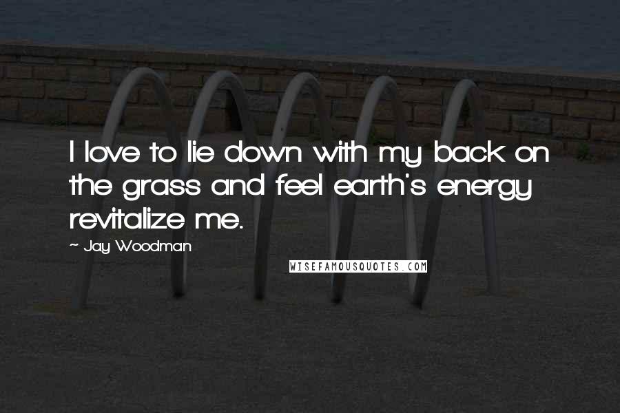 Jay Woodman Quotes: I love to lie down with my back on the grass and feel earth's energy revitalize me.