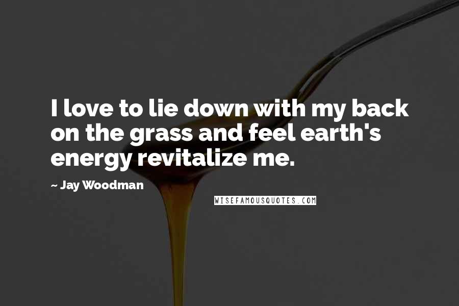 Jay Woodman Quotes: I love to lie down with my back on the grass and feel earth's energy revitalize me.