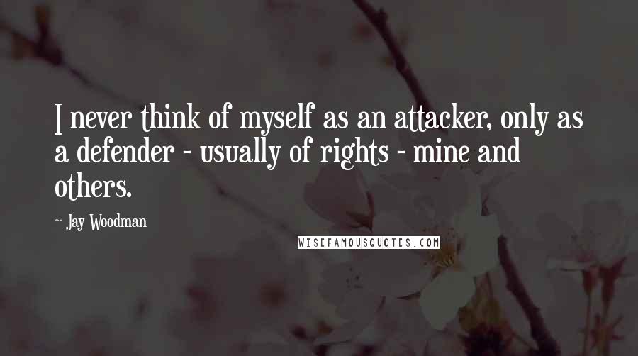 Jay Woodman Quotes: I never think of myself as an attacker, only as a defender - usually of rights - mine and others.