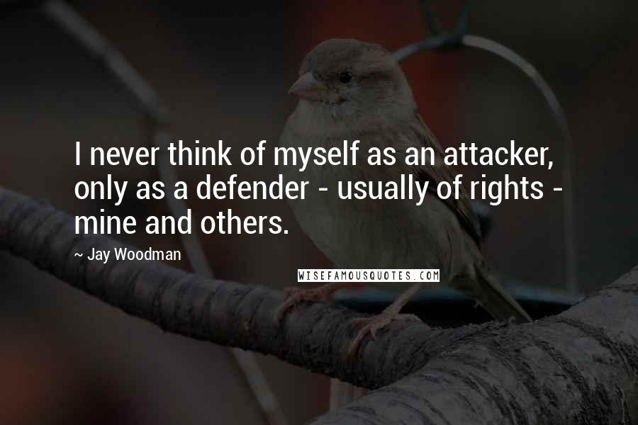 Jay Woodman Quotes: I never think of myself as an attacker, only as a defender - usually of rights - mine and others.