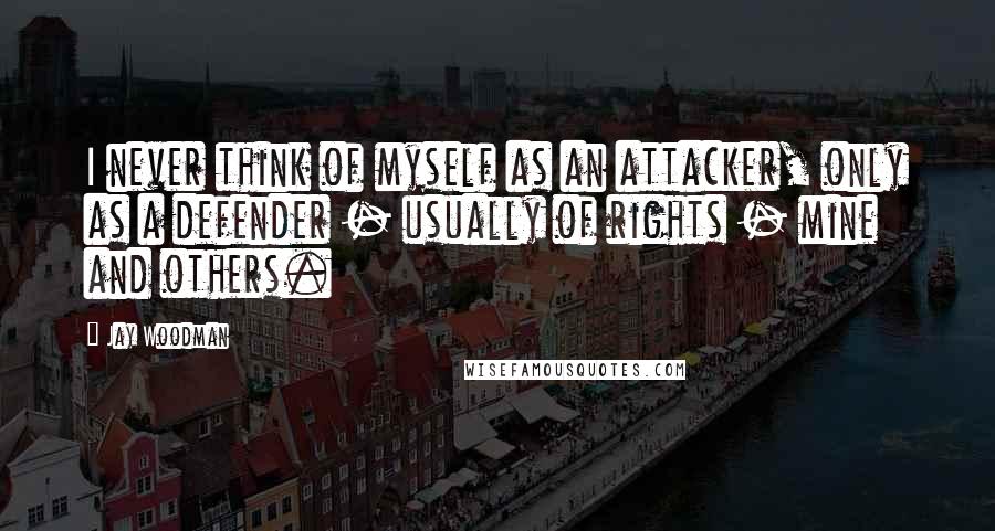 Jay Woodman Quotes: I never think of myself as an attacker, only as a defender - usually of rights - mine and others.