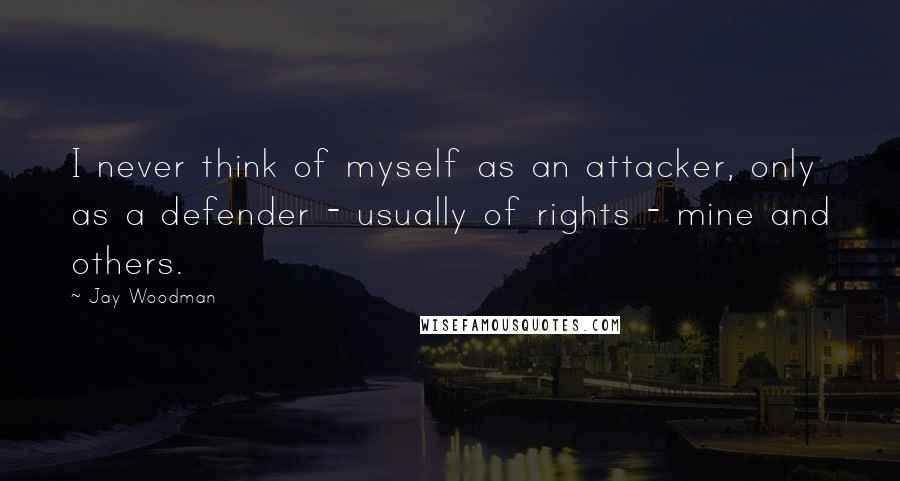 Jay Woodman Quotes: I never think of myself as an attacker, only as a defender - usually of rights - mine and others.