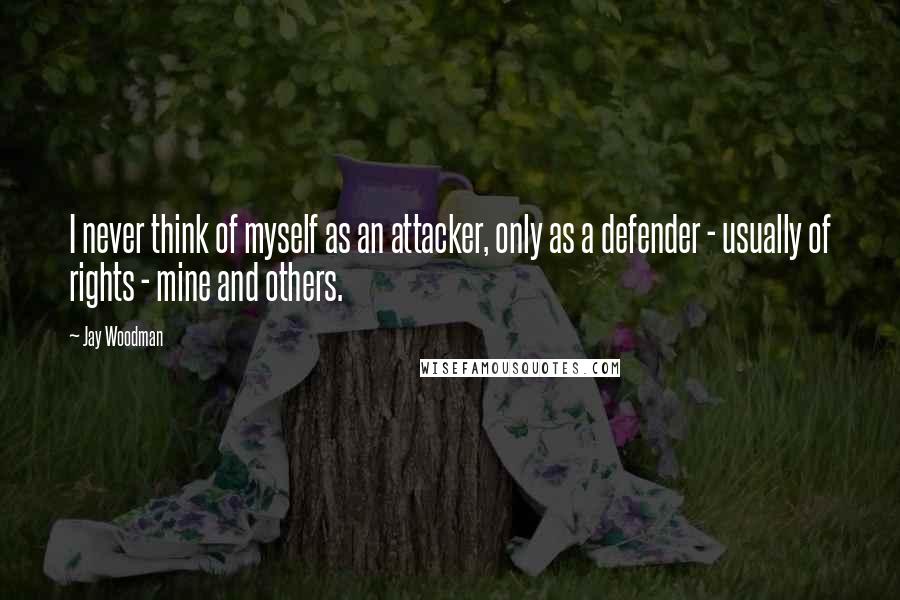 Jay Woodman Quotes: I never think of myself as an attacker, only as a defender - usually of rights - mine and others.