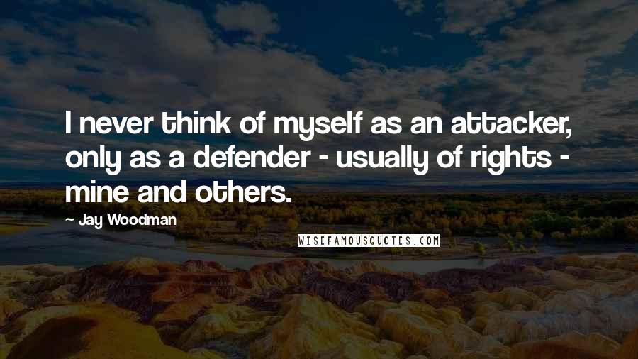 Jay Woodman Quotes: I never think of myself as an attacker, only as a defender - usually of rights - mine and others.