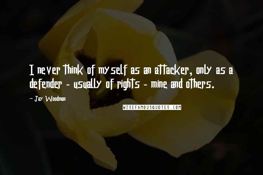 Jay Woodman Quotes: I never think of myself as an attacker, only as a defender - usually of rights - mine and others.