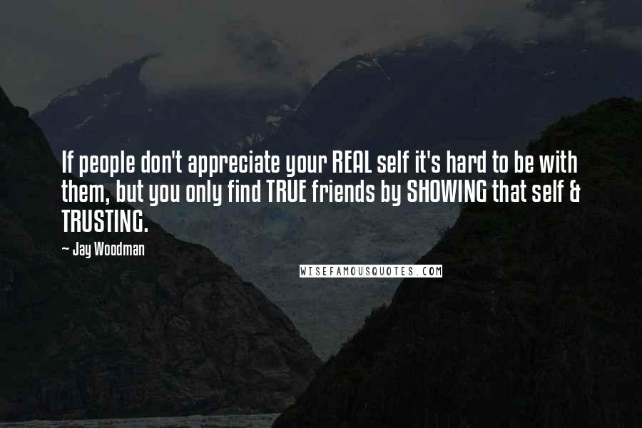 Jay Woodman Quotes: If people don't appreciate your REAL self it's hard to be with them, but you only find TRUE friends by SHOWING that self & TRUSTING.