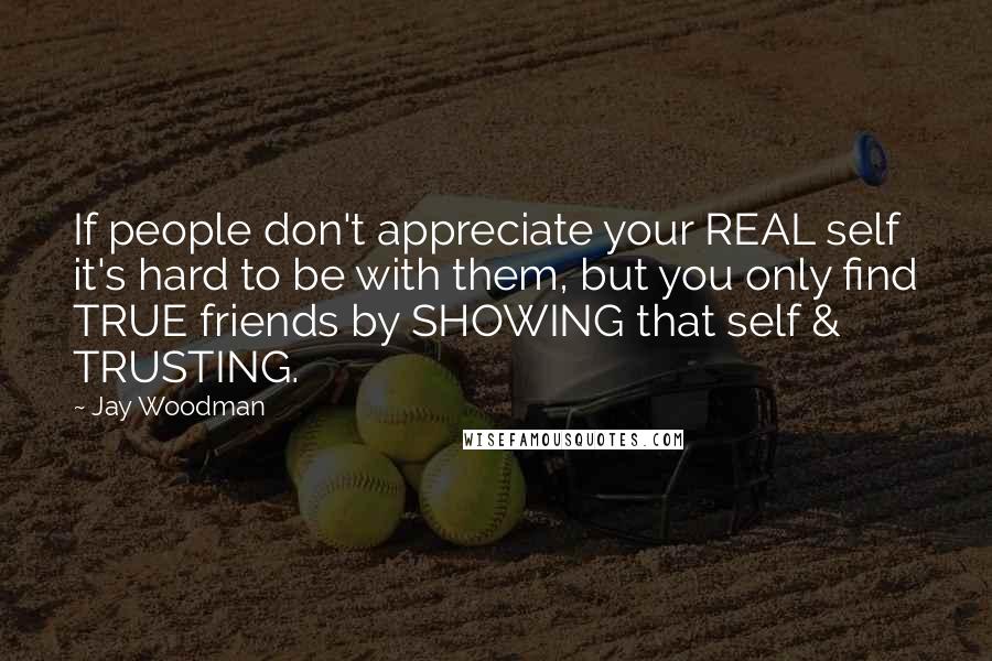 Jay Woodman Quotes: If people don't appreciate your REAL self it's hard to be with them, but you only find TRUE friends by SHOWING that self & TRUSTING.