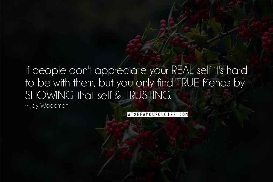 Jay Woodman Quotes: If people don't appreciate your REAL self it's hard to be with them, but you only find TRUE friends by SHOWING that self & TRUSTING.