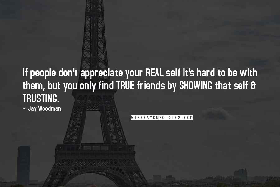 Jay Woodman Quotes: If people don't appreciate your REAL self it's hard to be with them, but you only find TRUE friends by SHOWING that self & TRUSTING.