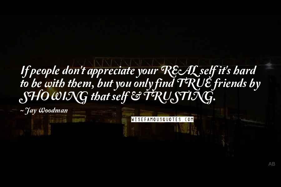 Jay Woodman Quotes: If people don't appreciate your REAL self it's hard to be with them, but you only find TRUE friends by SHOWING that self & TRUSTING.