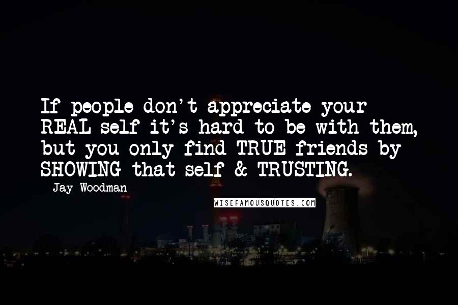 Jay Woodman Quotes: If people don't appreciate your REAL self it's hard to be with them, but you only find TRUE friends by SHOWING that self & TRUSTING.