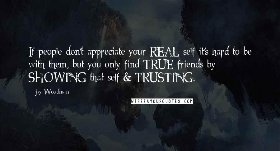 Jay Woodman Quotes: If people don't appreciate your REAL self it's hard to be with them, but you only find TRUE friends by SHOWING that self & TRUSTING.