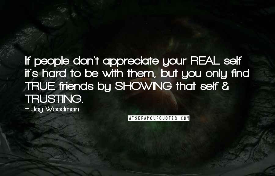 Jay Woodman Quotes: If people don't appreciate your REAL self it's hard to be with them, but you only find TRUE friends by SHOWING that self & TRUSTING.