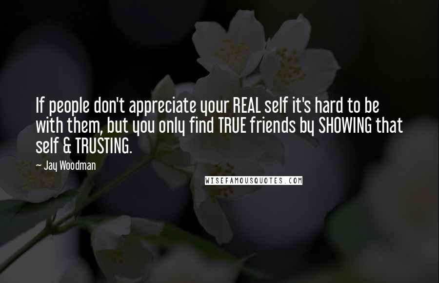 Jay Woodman Quotes: If people don't appreciate your REAL self it's hard to be with them, but you only find TRUE friends by SHOWING that self & TRUSTING.