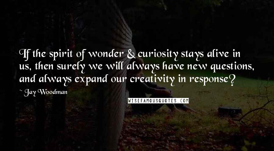 Jay Woodman Quotes: If the spirit of wonder & curiosity stays alive in us, then surely we will always have new questions, and always expand our creativity in response?