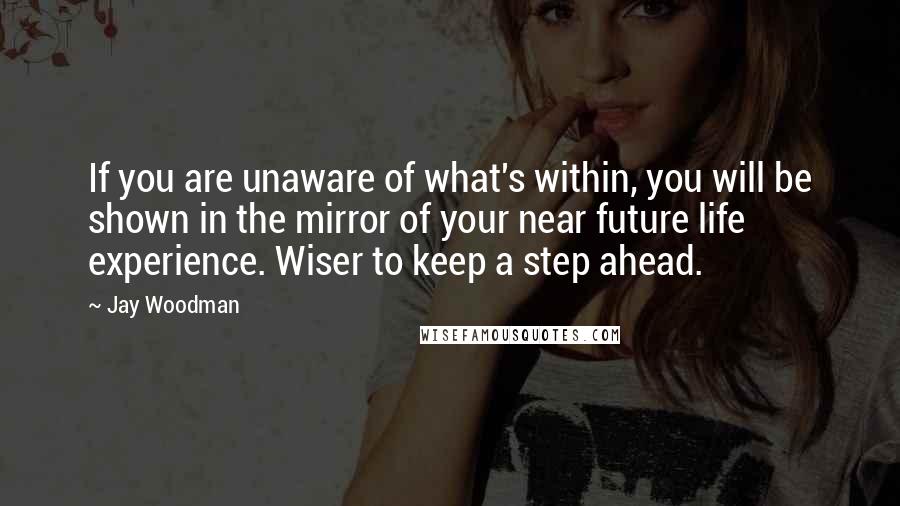 Jay Woodman Quotes: If you are unaware of what's within, you will be shown in the mirror of your near future life experience. Wiser to keep a step ahead.