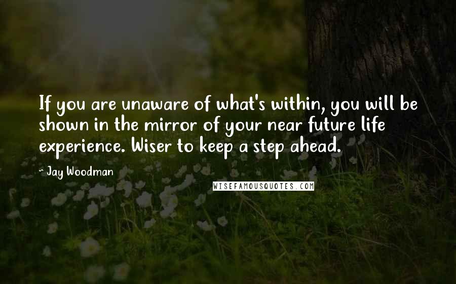 Jay Woodman Quotes: If you are unaware of what's within, you will be shown in the mirror of your near future life experience. Wiser to keep a step ahead.