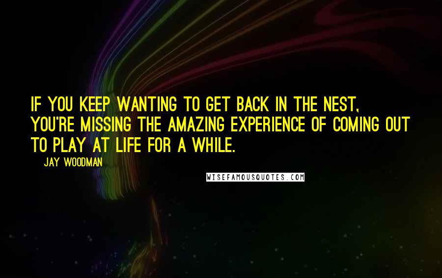 Jay Woodman Quotes: If you keep wanting to get back in the nest, you're missing the amazing experience of coming out to play at life for a while.