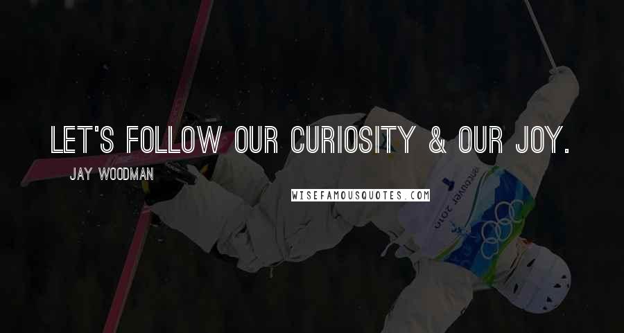 Jay Woodman Quotes: Let's follow our curiosity & our joy.