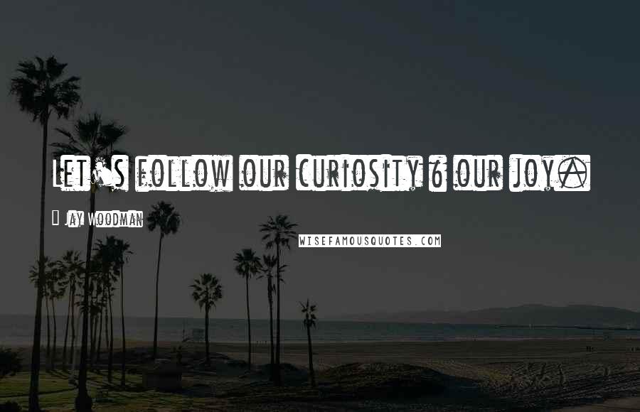 Jay Woodman Quotes: Let's follow our curiosity & our joy.