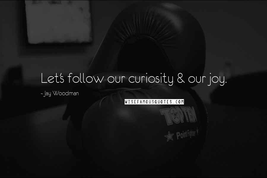 Jay Woodman Quotes: Let's follow our curiosity & our joy.