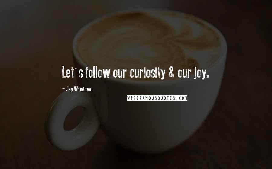 Jay Woodman Quotes: Let's follow our curiosity & our joy.