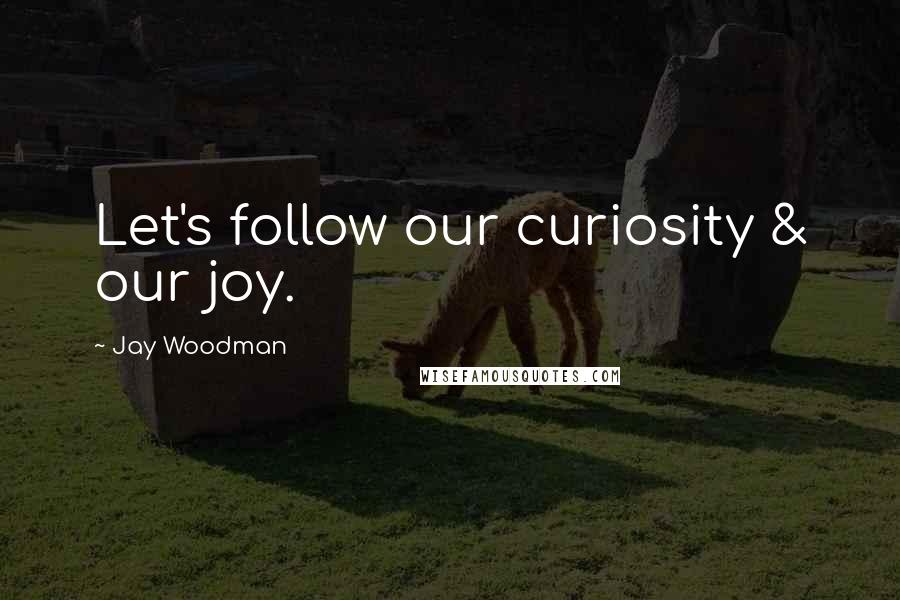 Jay Woodman Quotes: Let's follow our curiosity & our joy.