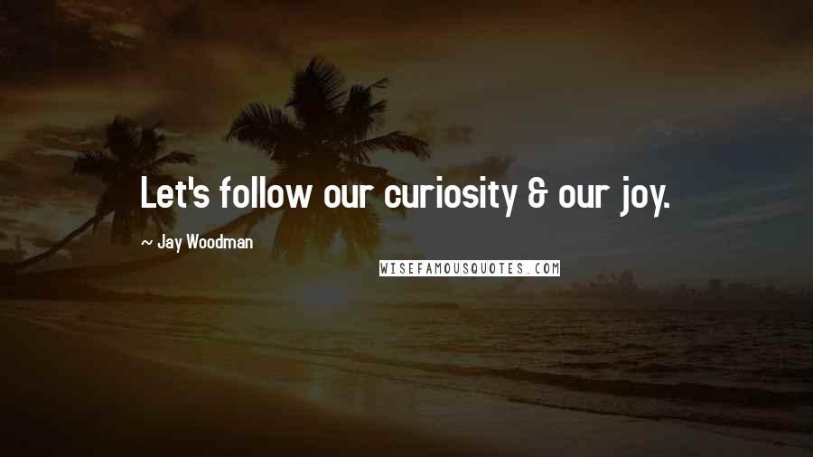 Jay Woodman Quotes: Let's follow our curiosity & our joy.