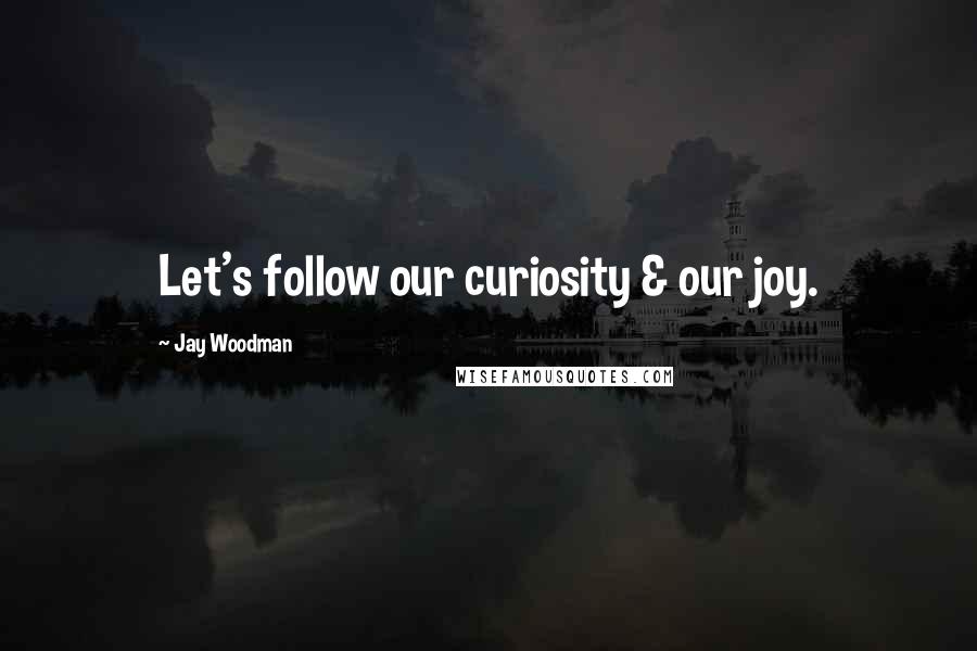 Jay Woodman Quotes: Let's follow our curiosity & our joy.