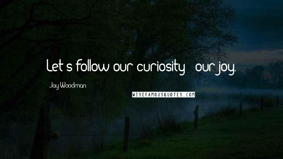 Jay Woodman Quotes: Let's follow our curiosity & our joy.