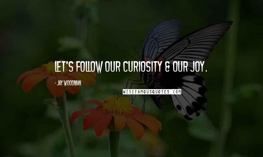 Jay Woodman Quotes: Let's follow our curiosity & our joy.