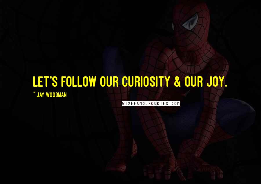 Jay Woodman Quotes: Let's follow our curiosity & our joy.