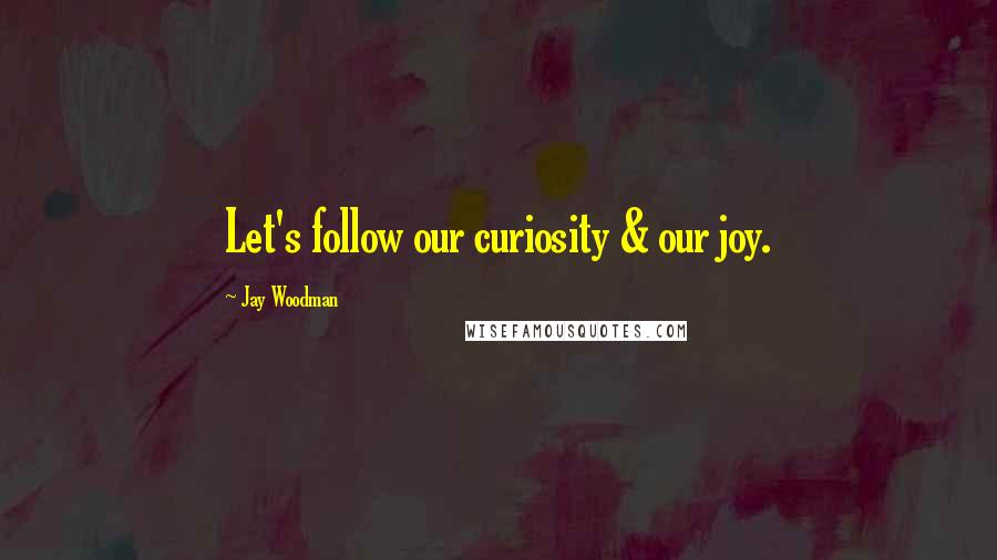 Jay Woodman Quotes: Let's follow our curiosity & our joy.