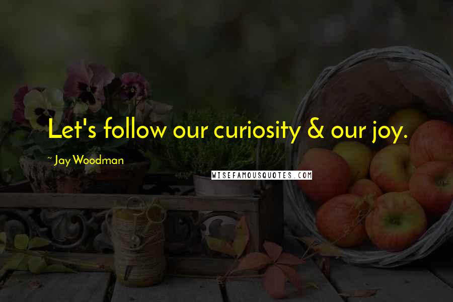 Jay Woodman Quotes: Let's follow our curiosity & our joy.