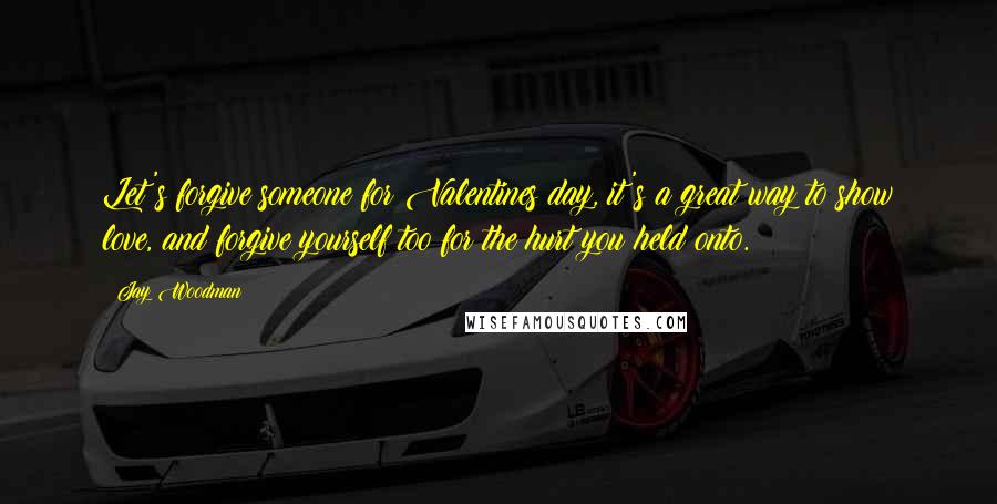 Jay Woodman Quotes: Let's forgive someone for Valentines day, it's a great way to show love, and forgive yourself too for the hurt you held onto.