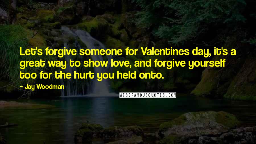 Jay Woodman Quotes: Let's forgive someone for Valentines day, it's a great way to show love, and forgive yourself too for the hurt you held onto.