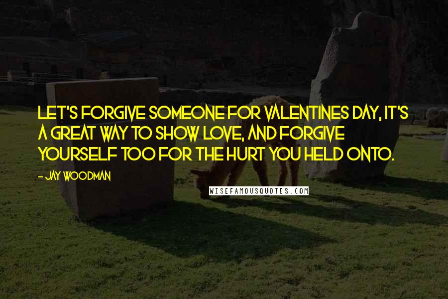 Jay Woodman Quotes: Let's forgive someone for Valentines day, it's a great way to show love, and forgive yourself too for the hurt you held onto.