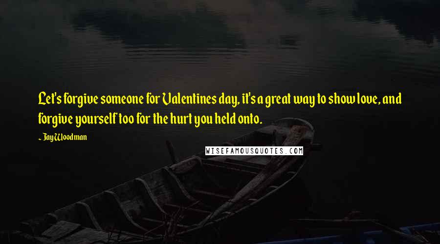 Jay Woodman Quotes: Let's forgive someone for Valentines day, it's a great way to show love, and forgive yourself too for the hurt you held onto.