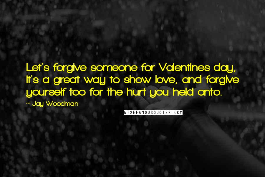 Jay Woodman Quotes: Let's forgive someone for Valentines day, it's a great way to show love, and forgive yourself too for the hurt you held onto.