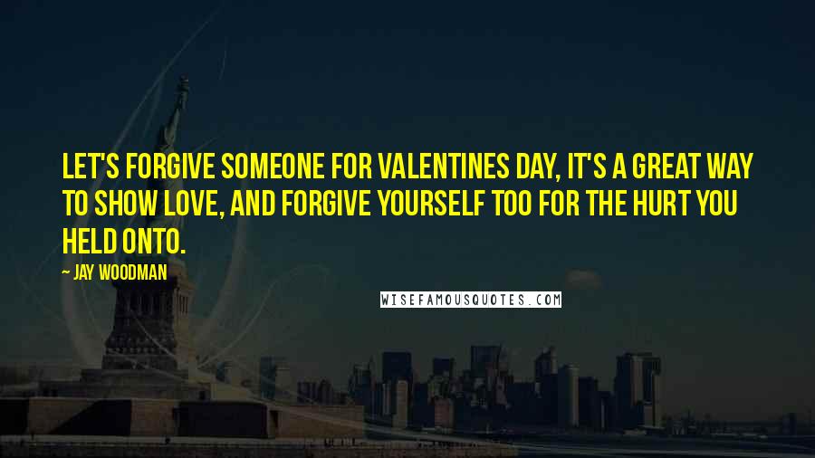 Jay Woodman Quotes: Let's forgive someone for Valentines day, it's a great way to show love, and forgive yourself too for the hurt you held onto.