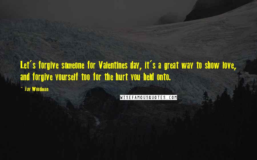 Jay Woodman Quotes: Let's forgive someone for Valentines day, it's a great way to show love, and forgive yourself too for the hurt you held onto.