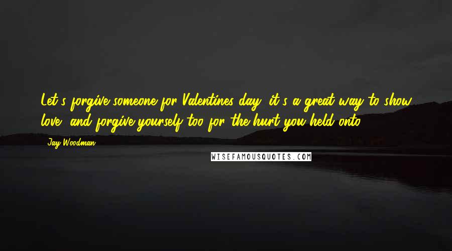 Jay Woodman Quotes: Let's forgive someone for Valentines day, it's a great way to show love, and forgive yourself too for the hurt you held onto.