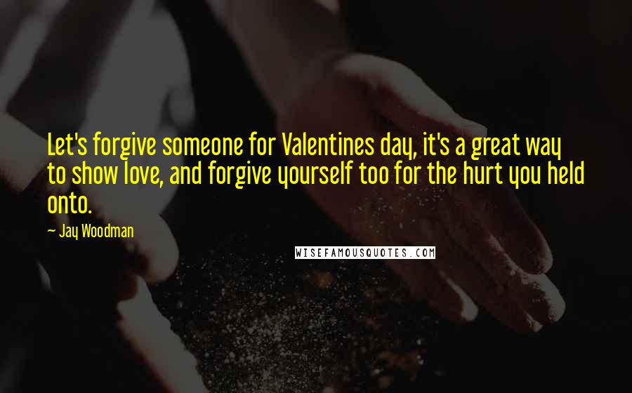 Jay Woodman Quotes: Let's forgive someone for Valentines day, it's a great way to show love, and forgive yourself too for the hurt you held onto.